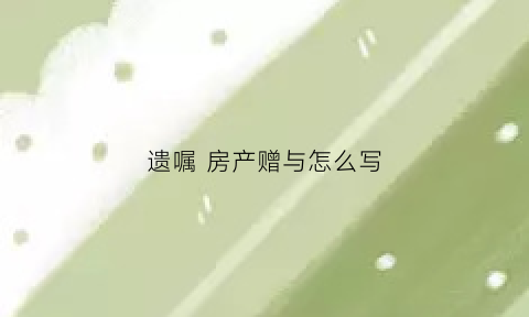 遗嘱房产赠与怎么写(遗赠房产遗嘱怎么写)